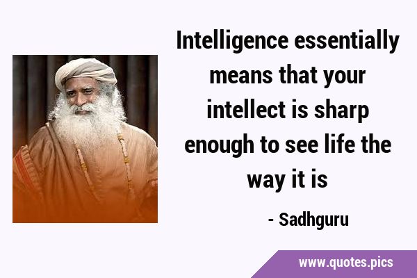 Intelligence essentially means that your intellect is sharp enough to see life the way it …