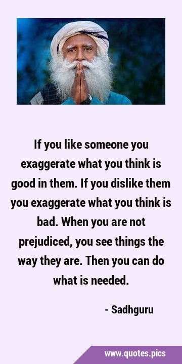 If you like someone you exaggerate what you think is good in them. If you dislike them you …