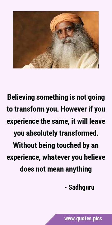 Believing something is not going to transform you. However if you experience the same, it will …