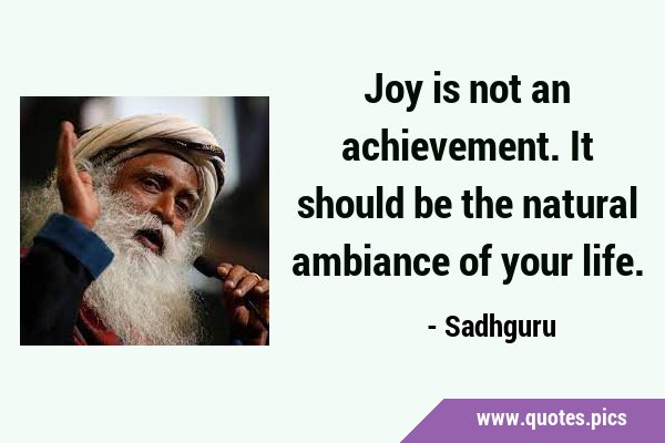 Joy is not an achievement. It should be the natural ambiance of your …