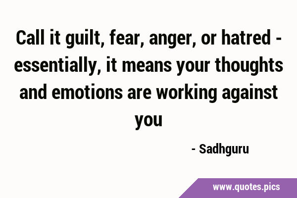 Call it guilt, fear, anger, or hatred - essentially, it means your thoughts and emotions are …