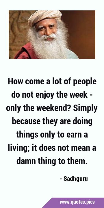 How come a lot of people do not enjoy the week - only the weekend? Simply because they are doing …