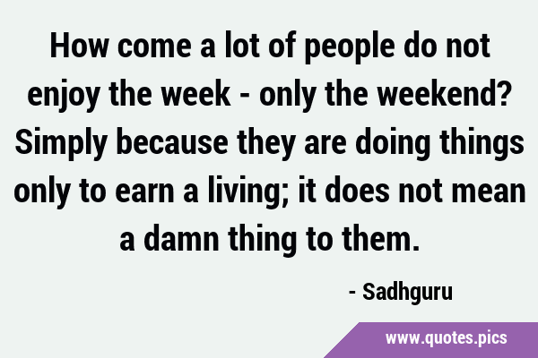 How come a lot of people do not enjoy the week - only the weekend? Simply because they are doing …