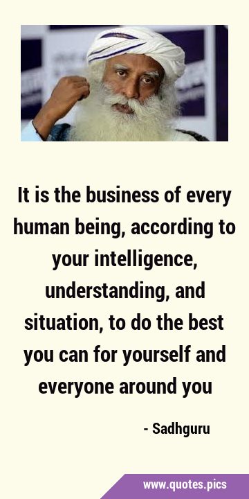 It is the business of every human being, according to your intelligence, understanding, and …
