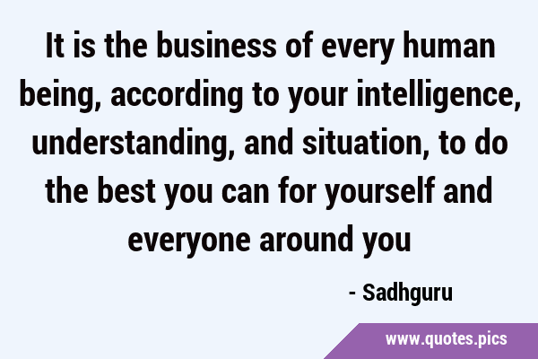 It is the business of every human being, according to your intelligence, understanding, and …