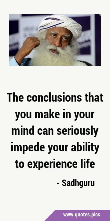 The conclusions that you make in your mind can seriously impede your ability to experience …