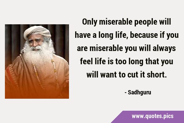 Only miserable people will have a long life, because if you are miserable you will always feel life …