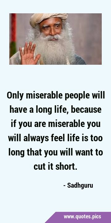 Only miserable people will have a long life, because if you are miserable you will always feel life …