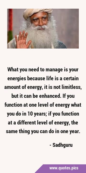 What you need to manage is your energies because life is a certain amount of energy, it is not …