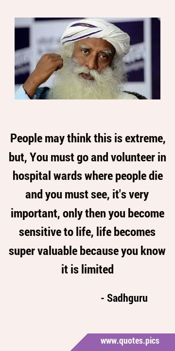 People may think this is extreme, but, You must go and volunteer in hospital wards where people die …