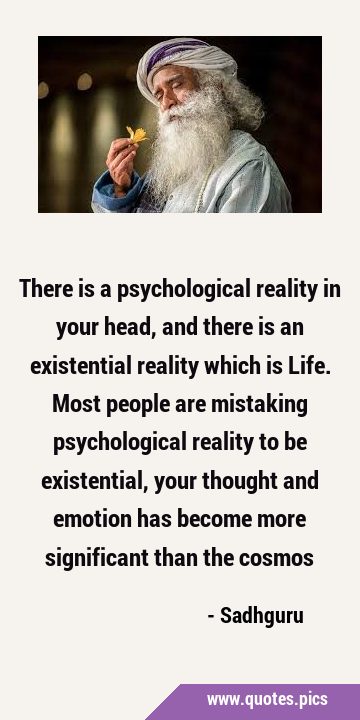 There is a psychological reality in your head, and there is an existential reality which is Life. …