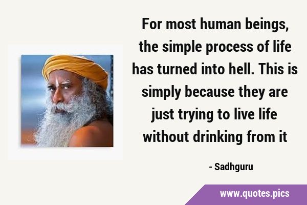 For most human beings, the simple process of life has turned into hell. This is simply because they …
