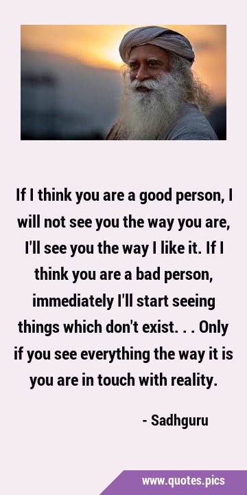 If I think you are a good person, I will not see you the way you are, I