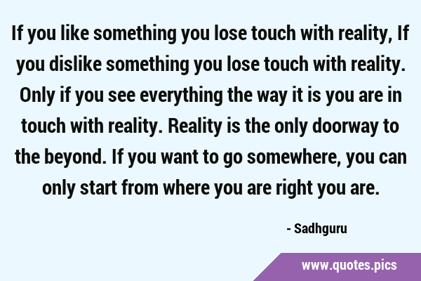 If you like something you lose touch with reality, If you dislike something you lose touch with …