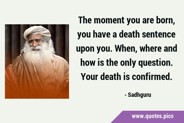 The moment you are born, you have a death sentence upon you. When, where and how is the only …