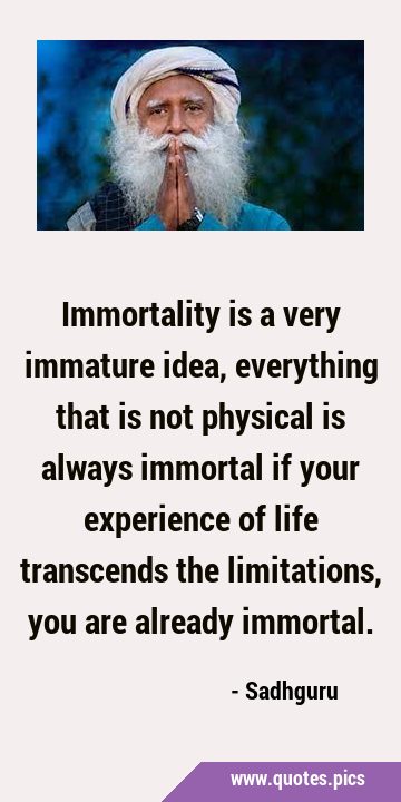 Immortality is a very immature idea, everything that is not physical is always immortal if your …