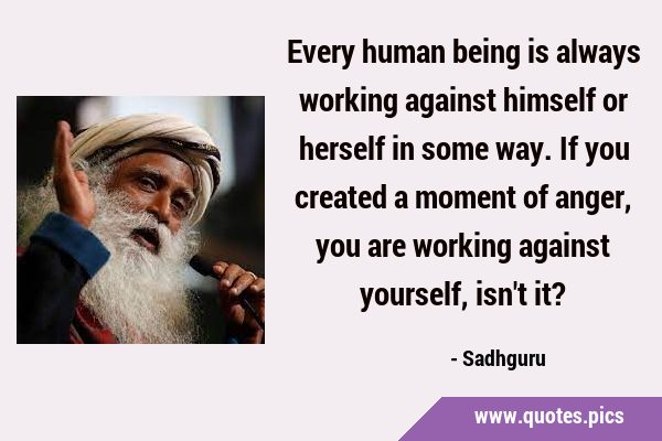 Every human being is always working against himself or herself in some way. If you created a moment …