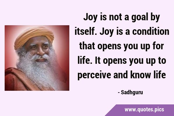 Joy is not a goal by itself. Joy is a condition that opens you up for life. It opens you up to …