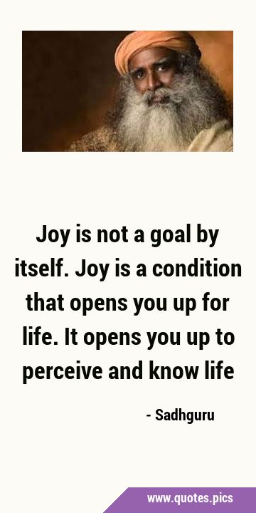 Joy is not a goal by itself. Joy is a condition that opens you up for life. It opens you up to …