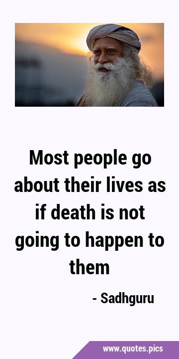 Most people go about their lives as if death is not going to happen to …