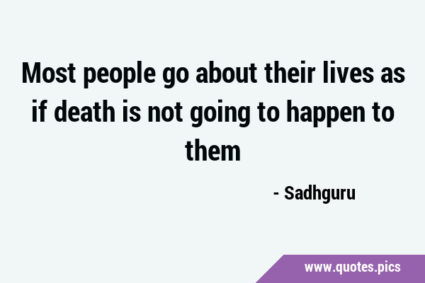 Most people go about their lives as if death is not going to happen to …