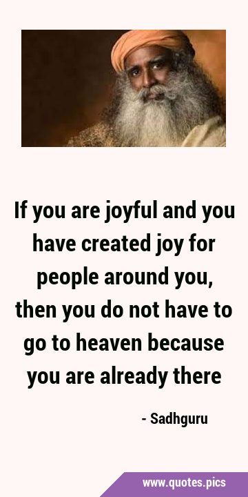 If you are joyful and you have created joy for people around you, then you do not have to go to …