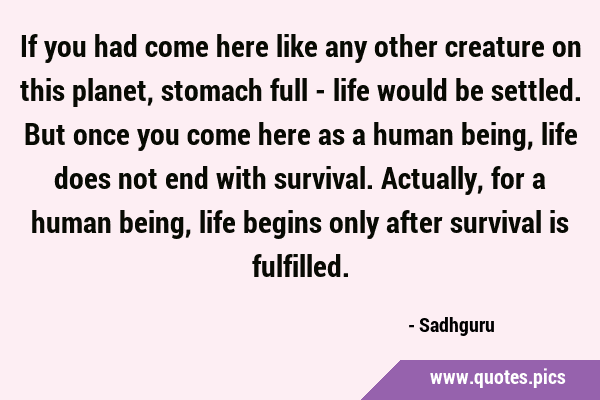 If you had come here like any other creature on this planet, stomach full - life would be settled. …