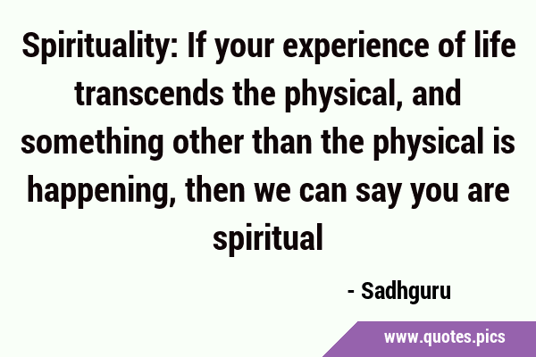 Spirituality: If your experience of life transcends the physical, and something other than the …