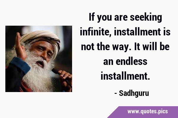 If you are seeking infinite, installment is not the way. It will be an endless …