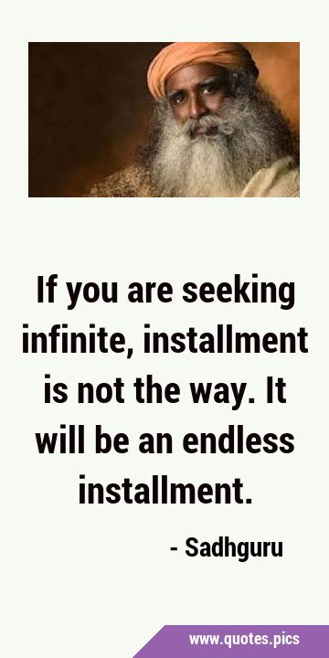 If you are seeking infinite, installment is not the way. It will be an endless …