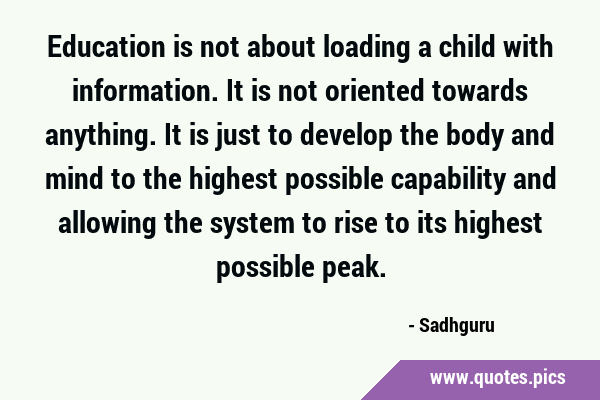 Education is not about loading a child with information. It is not oriented towards anything. It is …
