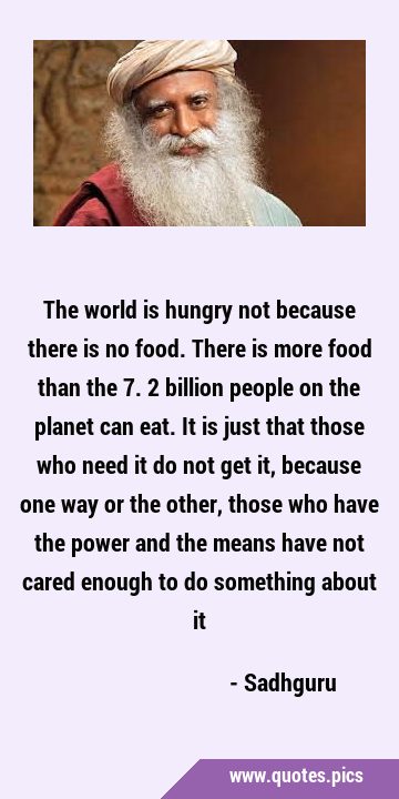 The world is hungry not because there is no food. There is more food than the 7.2 billion people on …