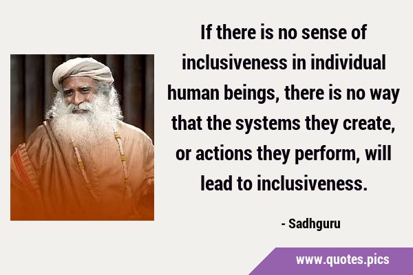 If there is no sense of inclusiveness in individual human beings, there is no way that the systems …