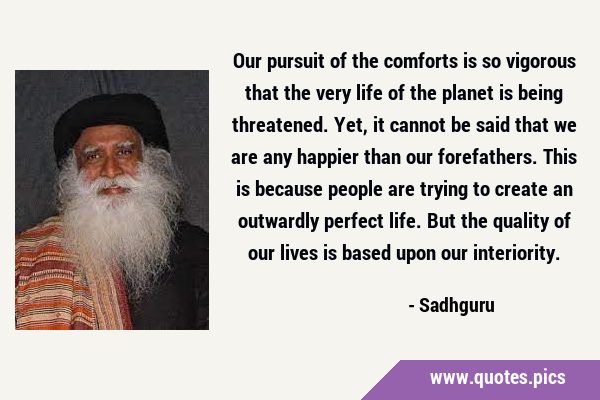 Our pursuit of the comforts is so vigorous that the very life of the planet is being threatened. …