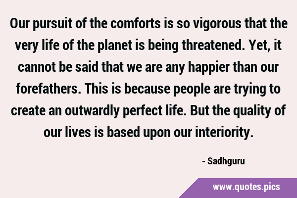 Our pursuit of the comforts is so vigorous that the very life of the planet is being threatened. …