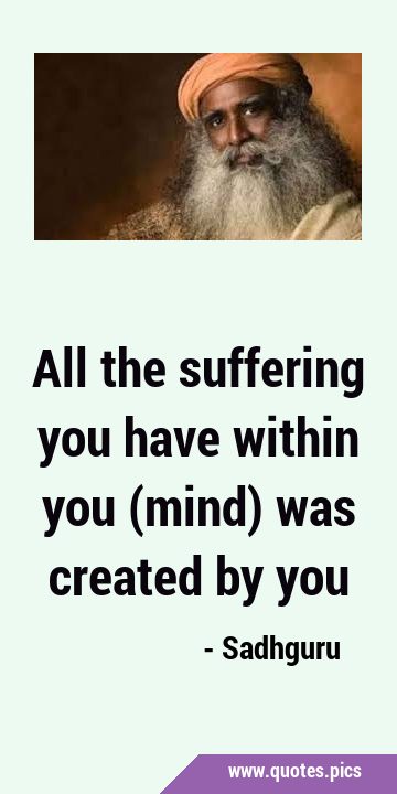 All the suffering you have within you (mind) was created by …