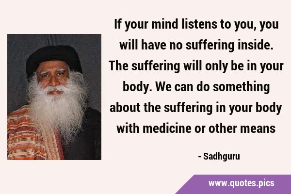 If your mind listens to you, you will have no suffering inside. The suffering will only be in your …
