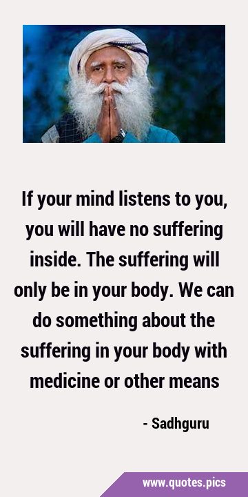 If your mind listens to you, you will have no suffering inside. The suffering will only be in your …
