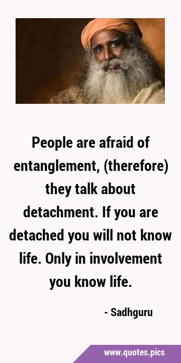 People are afraid of entanglement, (therefore) they talk about detachment. If you are detached you …