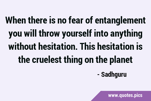 When there is no fear of entanglement you will throw yourself into anything without hesitation. …