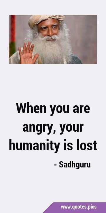 When you are angry, your humanity is …