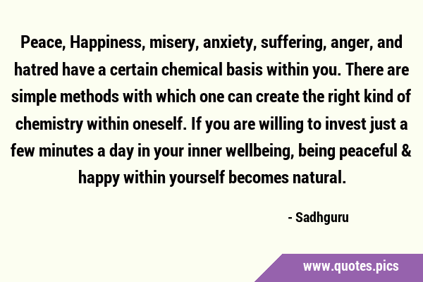 Peace, Happiness, misery, anxiety, suffering, anger, and hatred have a certain chemical basis …