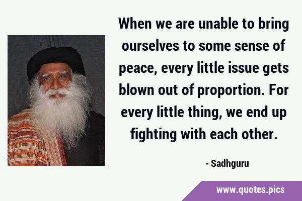 When we are unable to bring ourselves to some sense of peace, every little issue gets blown out of …