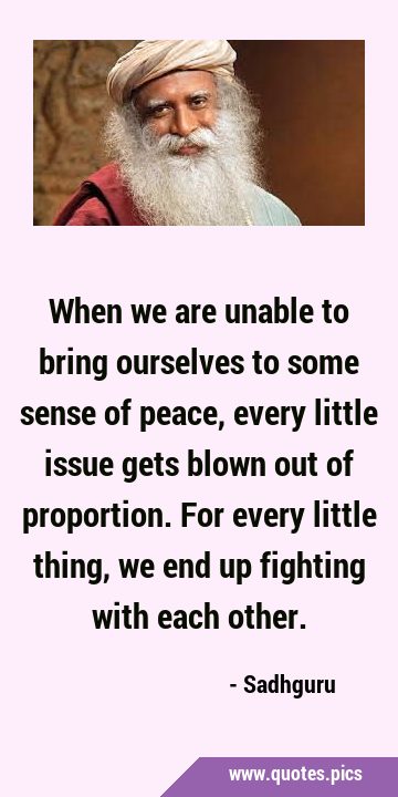 When we are unable to bring ourselves to some sense of peace, every little issue gets blown out of …