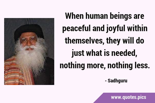 When human beings are peaceful and joyful within themselves, they will do just what is needed, …