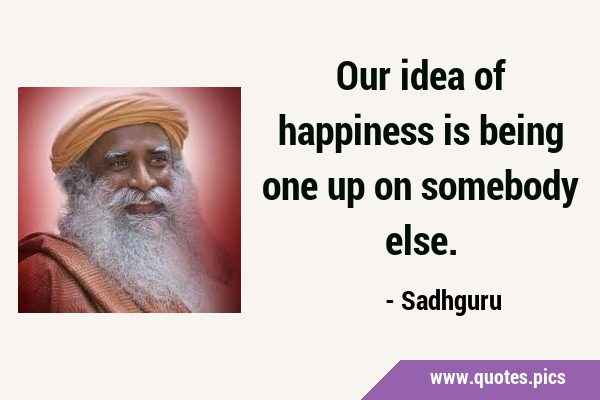 Our idea of happiness is being one up on somebody …