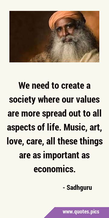 We need to create a society where our values are more spread out to all aspects of life. Music, …