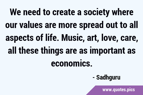 We need to create a society where our values are more spread out to all aspects of life. Music, …