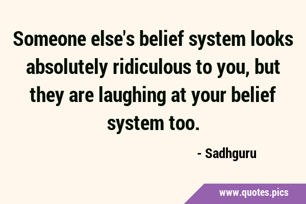 Someone else's belief system looks absolutely ridiculous to you, but they are laughing at your …