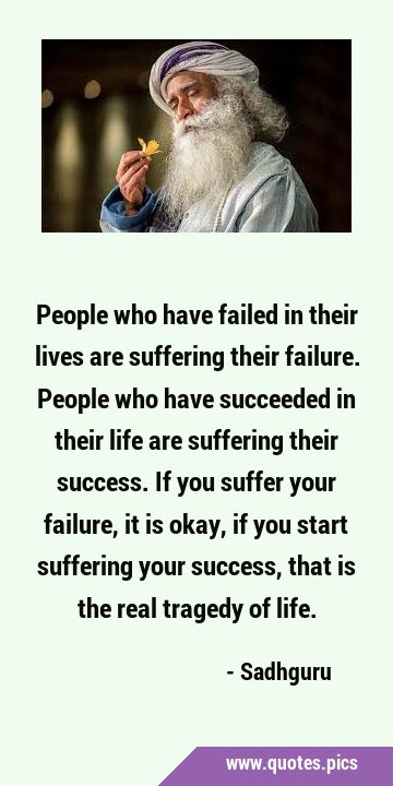 People who have failed in their lives are suffering their failure. People who have succeeded in …